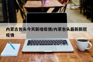 内蒙古包头今天新增疫情/内蒙包头最新新冠疫情