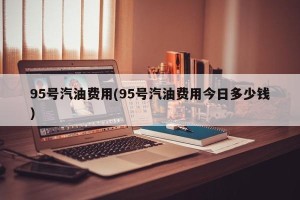 95号汽油费用(95号汽油费用今日多少钱)