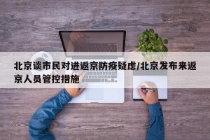 北京谈市民对进返京防疫疑虑/北京发布来返京人员管控措施