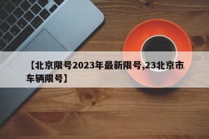 【北京限号2023年最新限号,23北京市车辆限号】