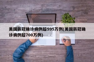美国新冠确诊病例超595万例(美国新冠确诊病例超700万例)