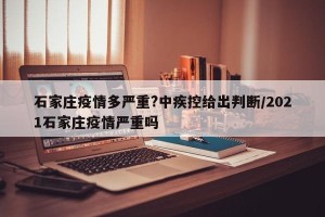 石家庄疫情多严重?中疾控给出判断/2021石家庄疫情严重吗