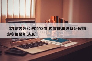【内蒙古呼和浩特疫情,内蒙呼和浩特新冠肺炎疫情最新消息】