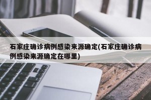 石家庄确诊病例感染来源确定(石家庄确诊病例感染来源确定在哪里)