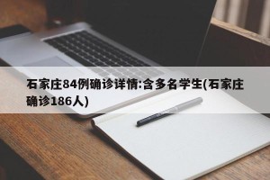 石家庄84例确诊详情:含多名学生(石家庄确诊186人)