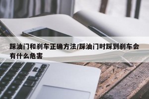 踩油门和刹车正确方法/踩油门时踩到刹车会有什么危害
