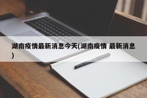 湖南疫情最新消息今天(湖南疫情 最新消息)