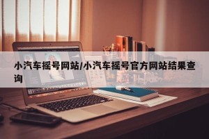 小汽车摇号网站/小汽车摇号官方网站结果查询