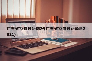 广东省疫情最新情况(广东省疫情最新消息2021)