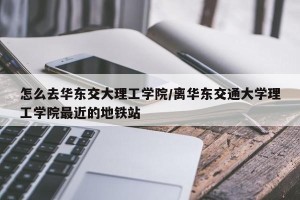 怎么去华东交大理工学院/离华东交通大学理工学院最近的地铁站