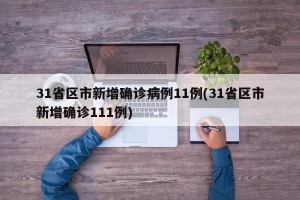 31省区市新增确诊病例11例(31省区市新增确诊111例)
