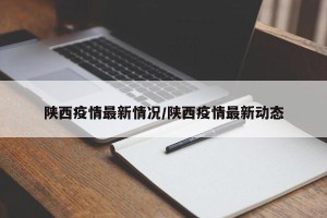 陕西疫情最新情况/陕西疫情最新动态