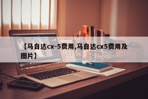 【马自达cx-5费用,马自达cx5费用及图片】