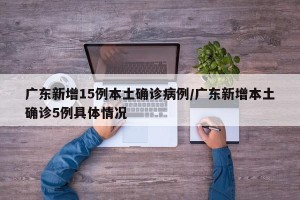 广东新增15例本土确诊病例/广东新增本土确诊5例具体情况