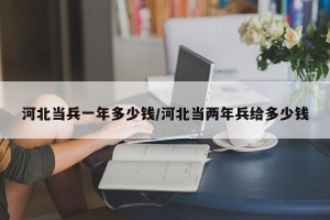 河北当兵一年多少钱/河北当两年兵给多少钱
