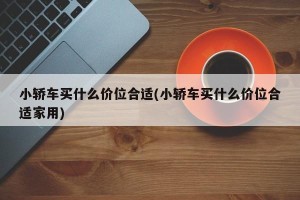 小轿车买什么价位合适(小轿车买什么价位合适家用)