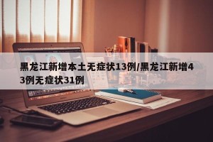 黑龙江新增本土无症状13例/黑龙江新增43例无症状31例