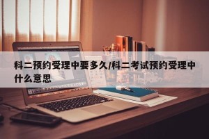 科二预约受理中要多久/科二考试预约受理中什么意思