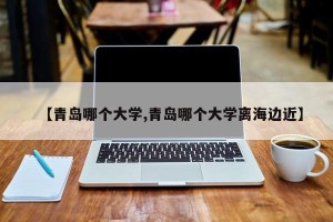 【青岛哪个大学,青岛哪个大学离海边近】