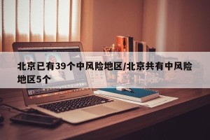 北京已有39个中风险地区/北京共有中风险地区5个