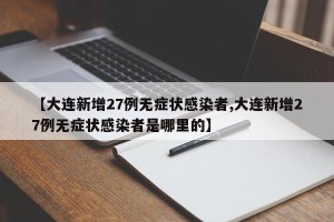 【大连新增27例无症状感染者,大连新增27例无症状感染者是哪里的】