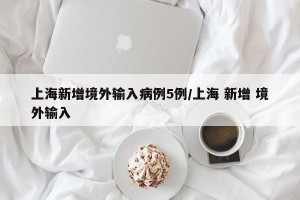 上海新增境外输入病例5例/上海 新增 境外输入