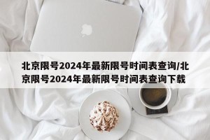 北京限号2024年最新限号时间表查询/北京限号2024年最新限号时间表查询下载