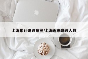 上海累计确诊病例/上海近来确诊人数