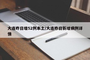 大连昨日增52例本土/大连昨日新增病例详情
