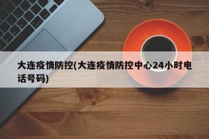 大连疫情防控(大连疫情防控中心24小时电话号码)