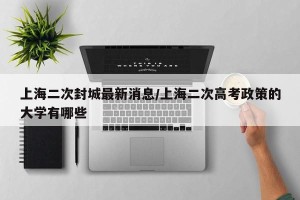 上海二次封城最新消息/上海二次高考政策的大学有哪些