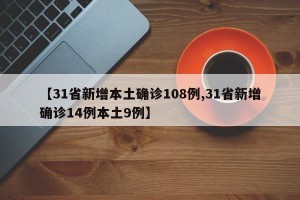 【31省新增本土确诊108例,31省新增确诊14例本土9例】