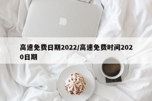 高速免费日期2022/高速免费时间2020日期